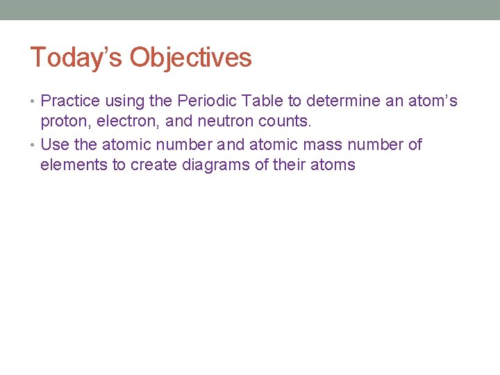 Today’s Objectives • Practice using the Periodic Table to determine an atom’s proton, electron,