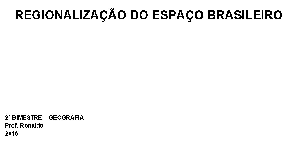 REGIONALIZAÇÃO DO ESPAÇO BRASILEIRO 2º BIMESTRE – GEOGRAFIA Prof. Ronaldo 2016 