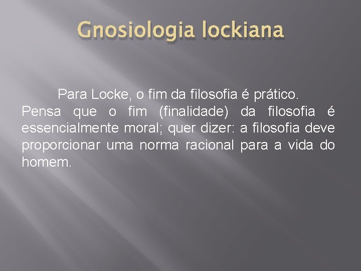 Gnosiologia lockiana Para Locke, o fim da filosofia é prático. Pensa que o fim