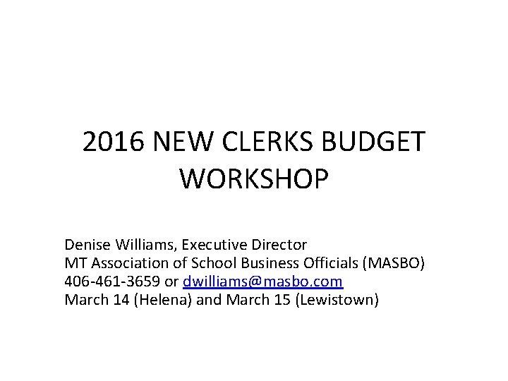 2016 NEW CLERKS BUDGET WORKSHOP Denise Williams, Executive Director MT Association of School Business