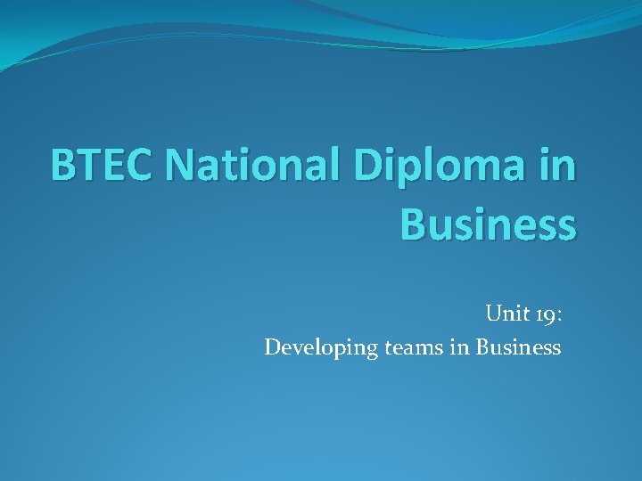 BTEC National Diploma in Business Unit 19: Developing teams in Business 