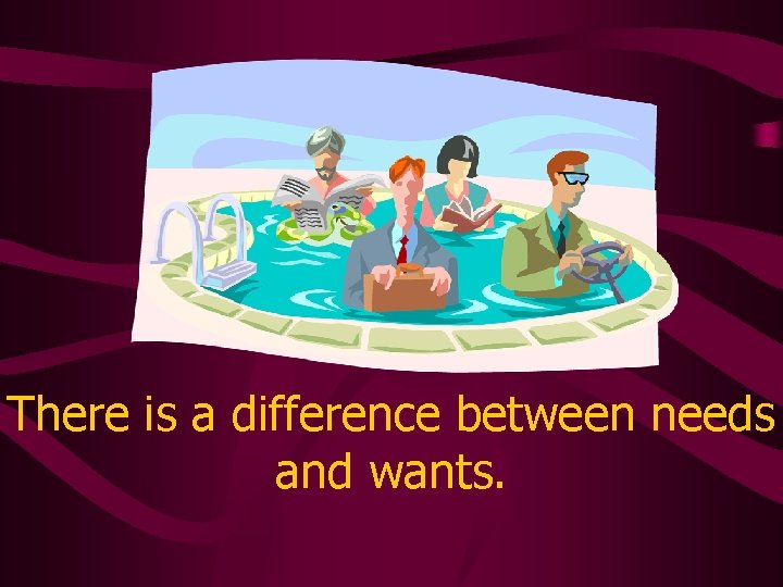 There is a difference between needs and wants. 