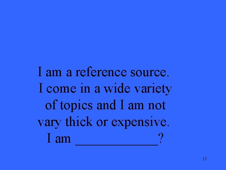 I am a reference source. I come in a wide variety of topics and