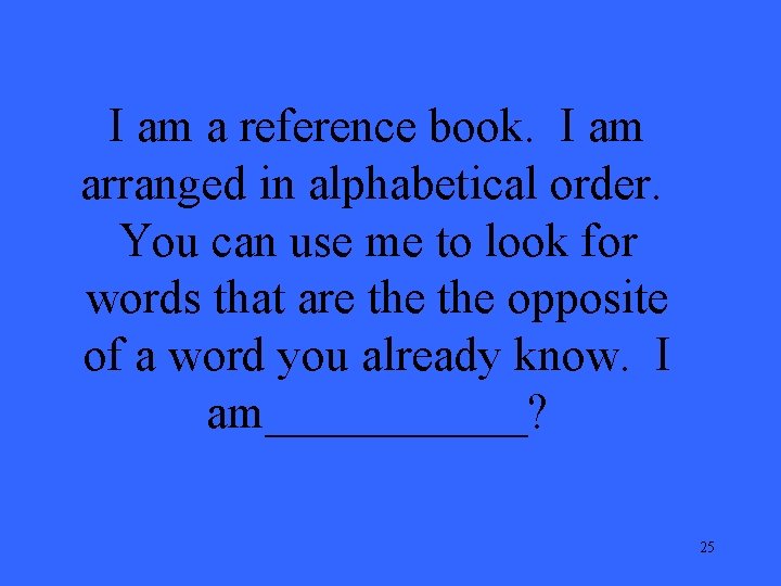 I am a reference book. I am arranged in alphabetical order. You can use