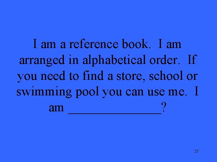 I am a reference book. I am arranged in alphabetical order. If you need