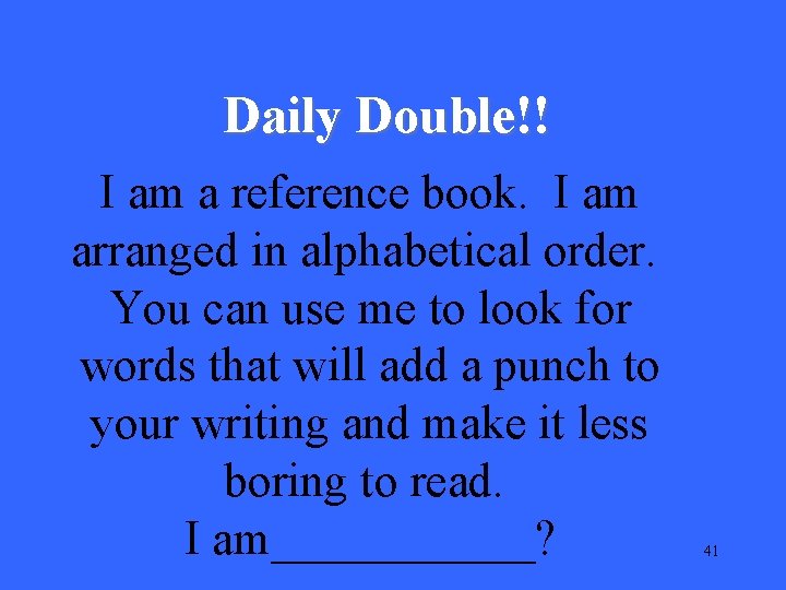 Daily Double!! I am a reference book. I am arranged in alphabetical order. You