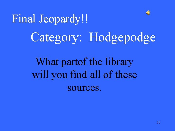 Final Jeopardy!! Category: Hodgepodge What partof the library will you find all of these