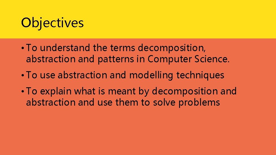 Objectives • To understand the terms decomposition, abstraction and patterns in Computer Science. • Objectives • To understand the terms decomposition, abstraction and patterns in Computer Science. •