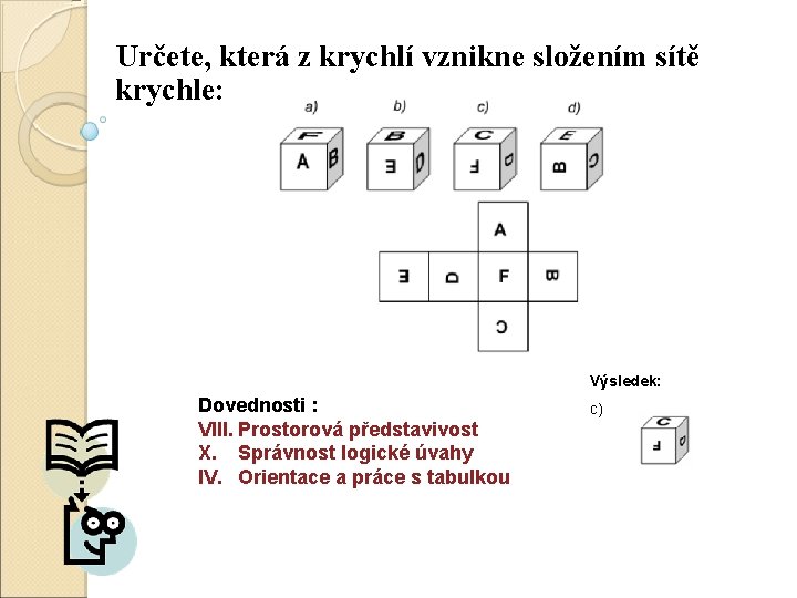 Určete, která z krychlí vznikne složením sítě krychle: Výsledek: Dovednosti : VIII. Prostorová představivost