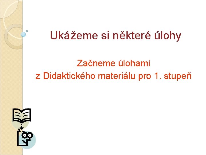 Ukážeme si některé úlohy Začneme úlohami z Didaktického materiálu pro 1. stupeň 