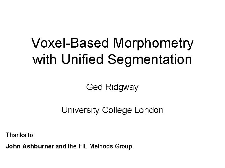 Voxel-Based Morphometry with Unified Segmentation Ged Ridgway University College London Thanks to: John Ashburner