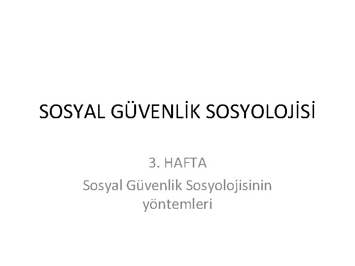 SOSYAL GÜVENLİK SOSYOLOJİSİ 3. HAFTA Sosyal Güvenlik Sosyolojisinin yöntemleri 