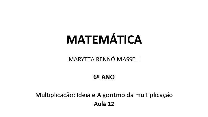MATEMÁTICA MARYTTA RENNÓ MASSELI 6º ANO Multiplicação: Ideia e Algoritmo da multiplicação Aula 12