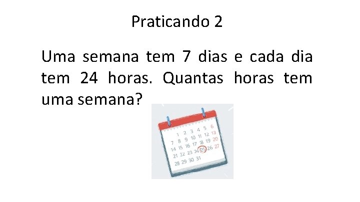 Praticando 2 Uma semana tem 7 dias e cada dia tem 24 horas. Quantas