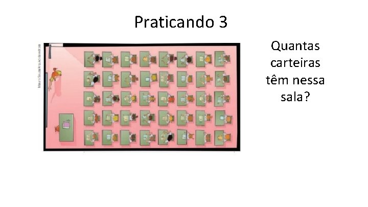 Praticando 3 Quantas carteiras têm nessa sala? 