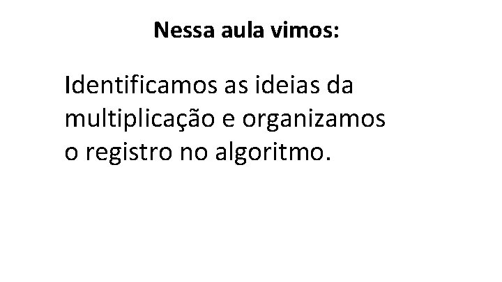 Nessa aula vimos: Identificamos as ideias da multiplicação e organizamos o registro no algoritmo.