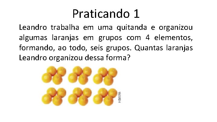 Praticando 1 Leandro trabalha em uma quitanda e organizou algumas laranjas em grupos com