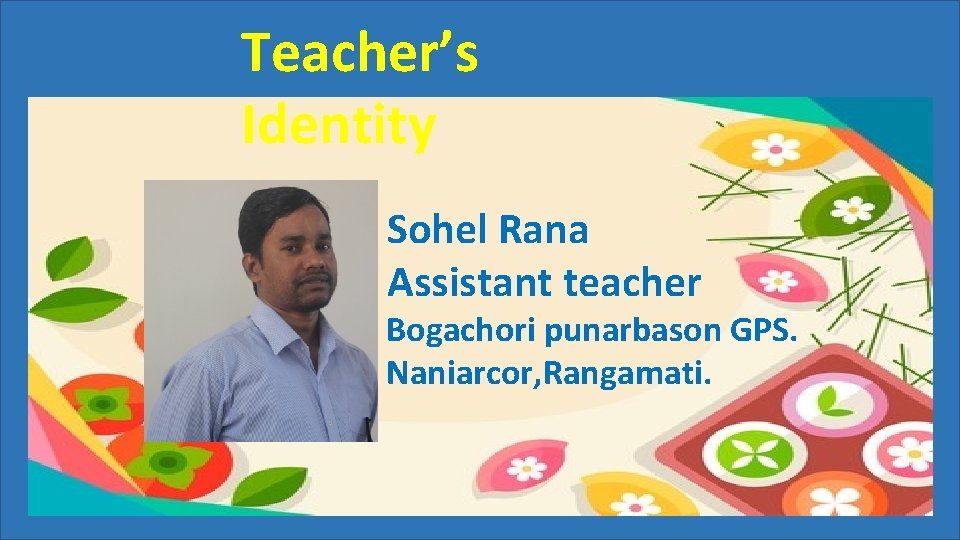 Teacher’s Identity Sohel Rana Assistant teacher Bogachori punarbason GPS. Naniarcor, Rangamati. 