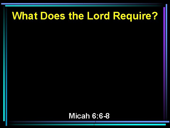 What Does the Lord Require? Micah 6: 6 -8 