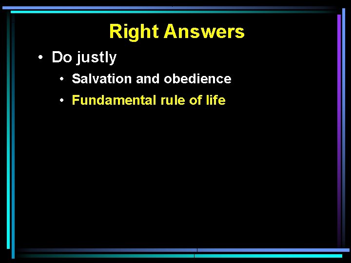 Right Answers • Do justly • Salvation and obedience • Fundamental rule of life