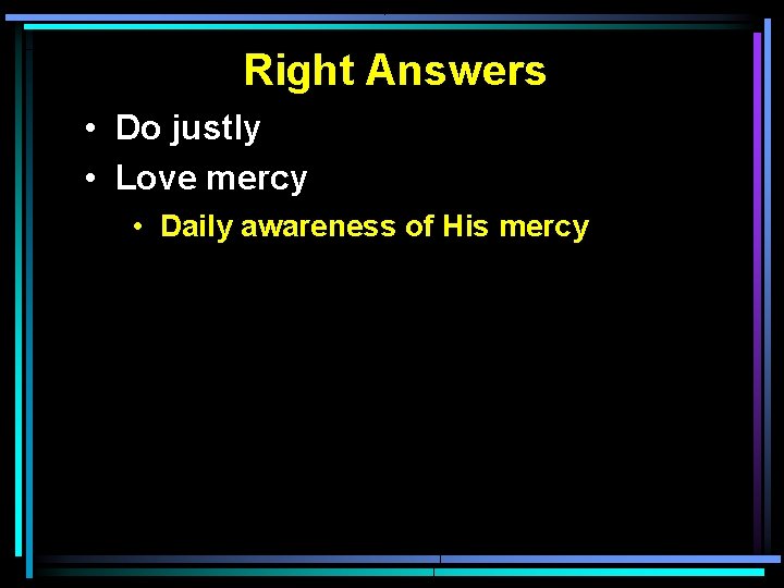 Right Answers • Do justly • Love mercy • Daily awareness of His mercy