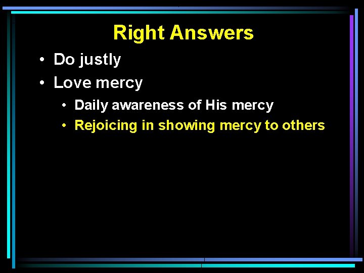 Right Answers • Do justly • Love mercy • Daily awareness of His mercy