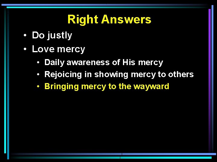 Right Answers • Do justly • Love mercy • Daily awareness of His mercy