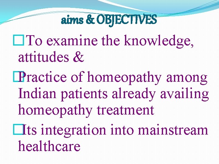 aims & OBJECTIVES �To examine the knowledge, attitudes & � Practice of homeopathy among