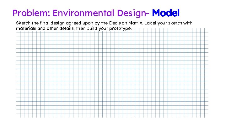 Problem: Environmental Design- Model Sketch the final design agreed upon by the Decision Matrix. Problem: Environmental Design- Model Sketch the final design agreed upon by the Decision Matrix.