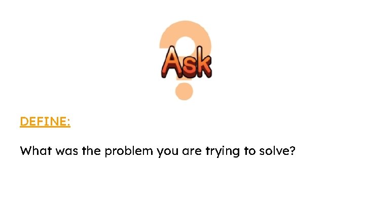 DEFINE: What was the problem you are trying to solve? DEFINE: What was the problem you are trying to solve?