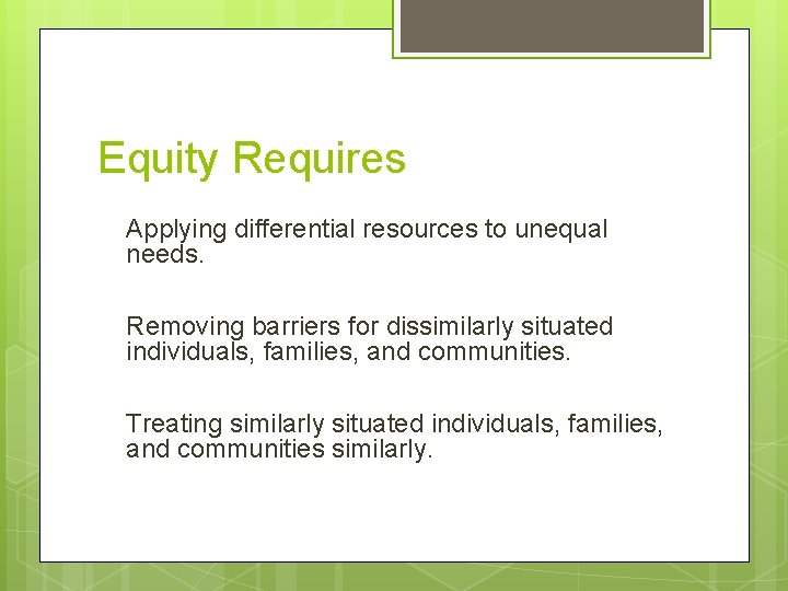 Equity Requires Applying differential resources to unequal needs. Removing barriers for dissimilarly situated individuals,