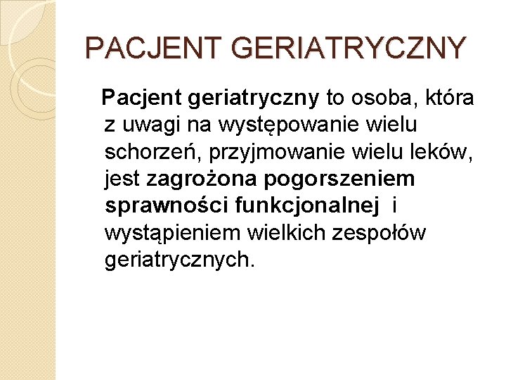 PACJENT GERIATRYCZNY Pacjent geriatryczny to osoba, która z uwagi na występowanie wielu schorzeń, przyjmowanie