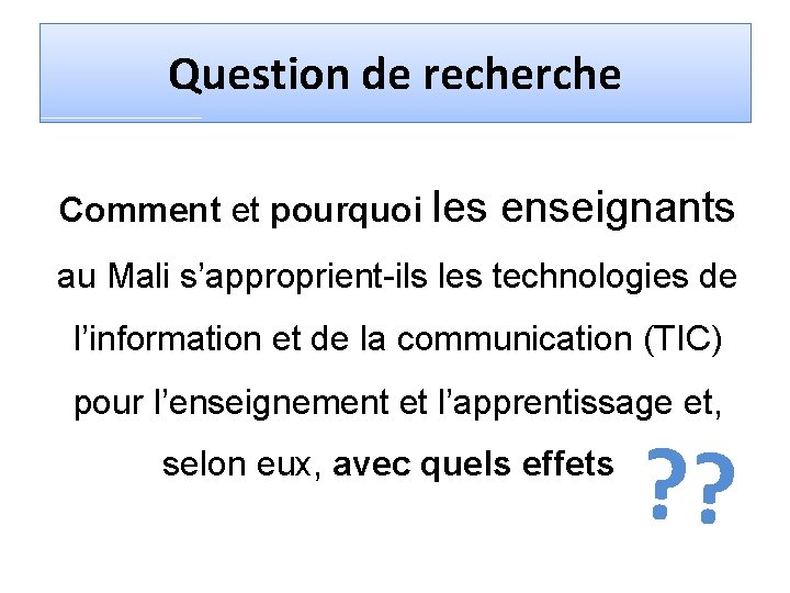 Question de recherche Comment et pourquoi les enseignants au Mali s’approprient-ils les technologies de