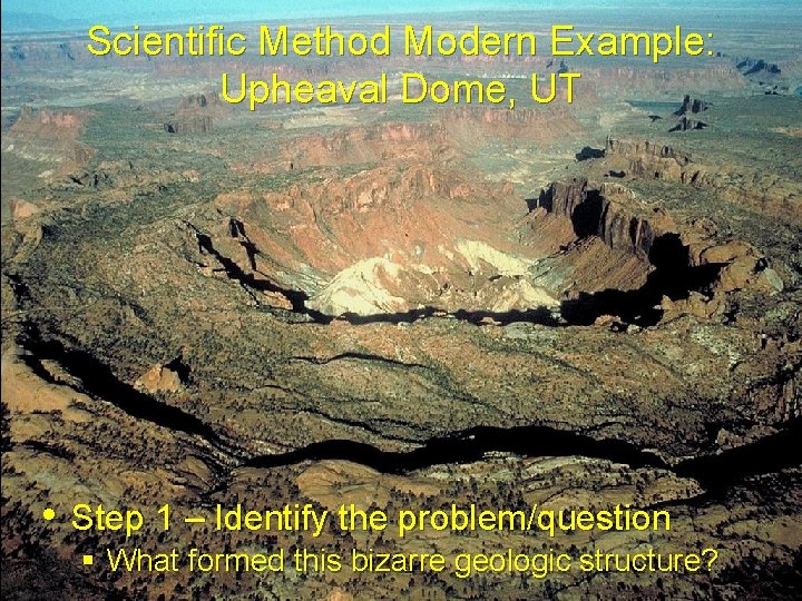 Scientific Method Modern Example: Upheaval Dome, UT • Step 1 – Identify the problem/question