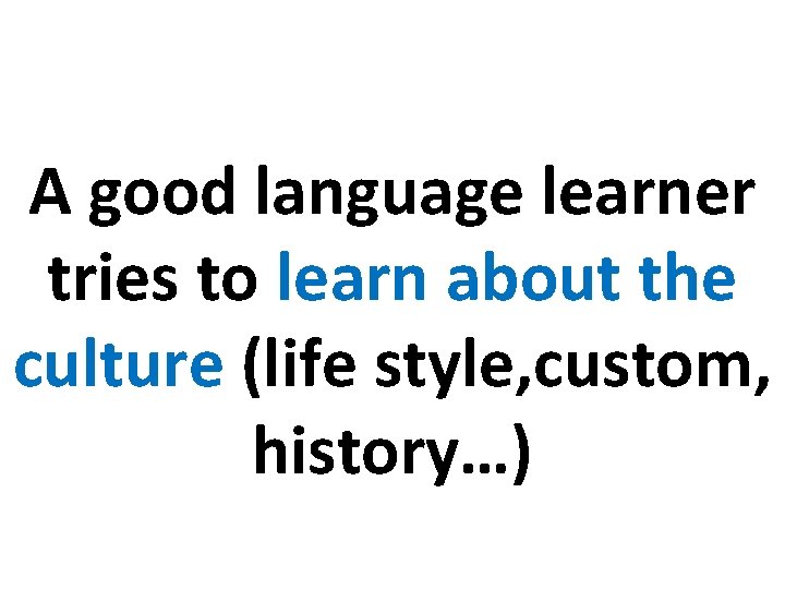 A good language learner tries to learn about the culture (life style, custom, history…)