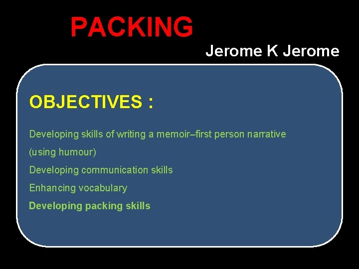 PACKING Jerome K Jerome OBJECTIVES : Developing skills of writing a memoir–first person narrative