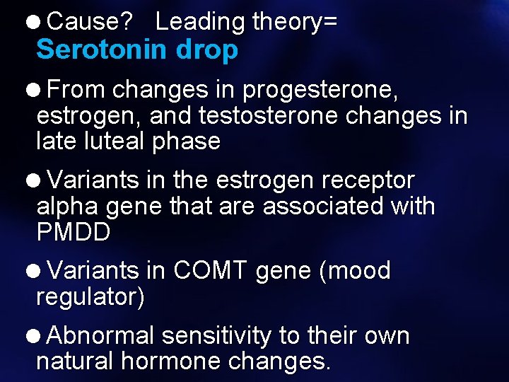 =Cause? Leading theory= Serotonin drop =From changes in progesterone, estrogen, and testosterone changes in