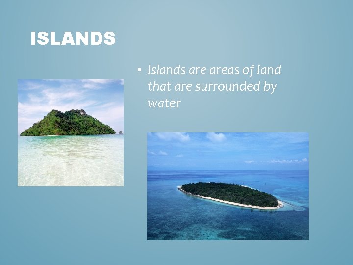 ISLANDS • Islands areas of land that are surrounded by water 