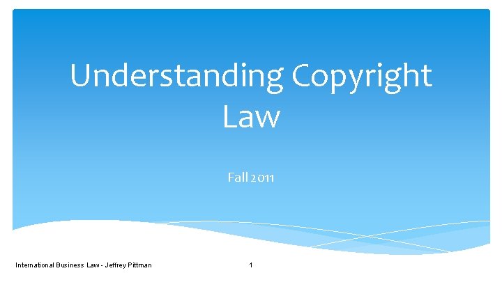Understanding Copyright Law Fall 2011 International Business Law - Jeffrey Pittman 1 