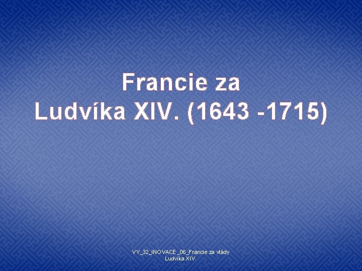 Francie za Ludvíka XIV. (1643 -1715) VY_32_INOVACE_06_Francie za vlády Ludvíka XIV. 