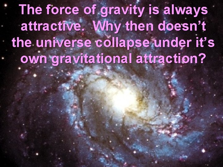 The force of gravity is always attractive. Why then doesn’t the universe collapse under