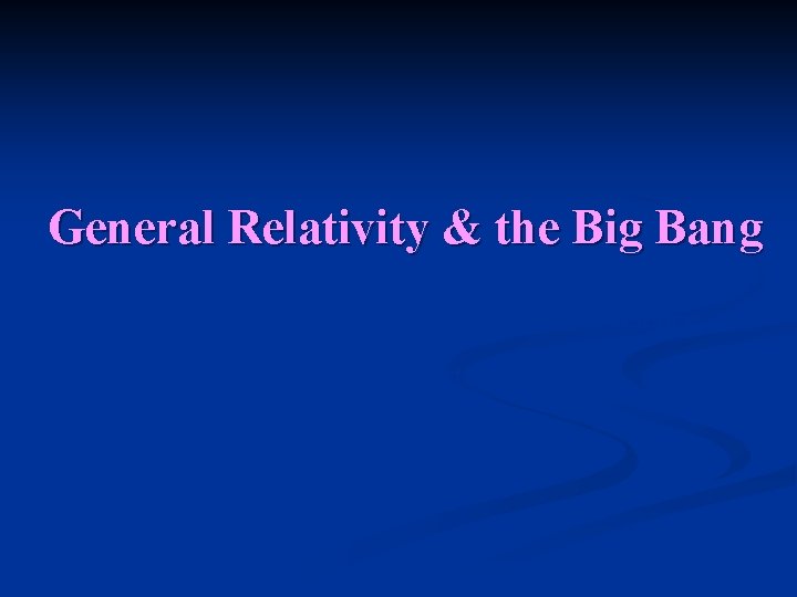 General Relativity & the Big Bang The most beautiful thing that we can experience