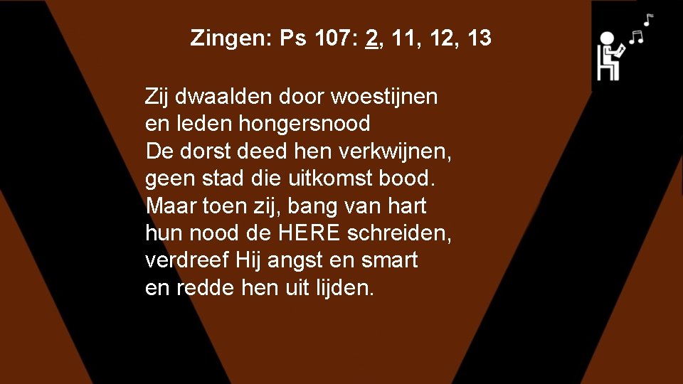 Zingen: Ps 107: 2, 11, 12, 13 Zij dwaalden door woestijnen en leden hongersnood