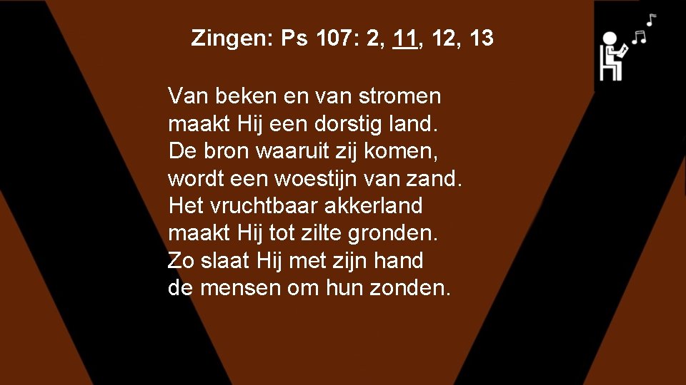 Zingen: Ps 107: 2, 11, 12, 13 Van beken en van stromen maakt Hij