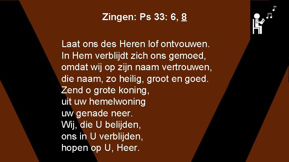 Zingen: Ps 33: 6, 8 Laat ons des Heren lof ontvouwen. In Hem verblijdt