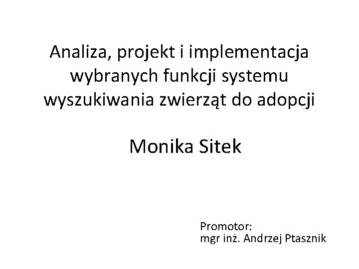 Analiza, projekt i implementacja wybranych funkcji systemu wyszukiwania zwierząt do adopcji Monika Sitek Promotor: