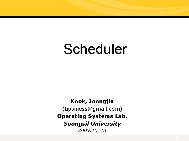 Scheduler Kook, Joongjin (tipsiness@gmail. com) Operating Systems Lab. Soongsil University 2009. 10. 13 1