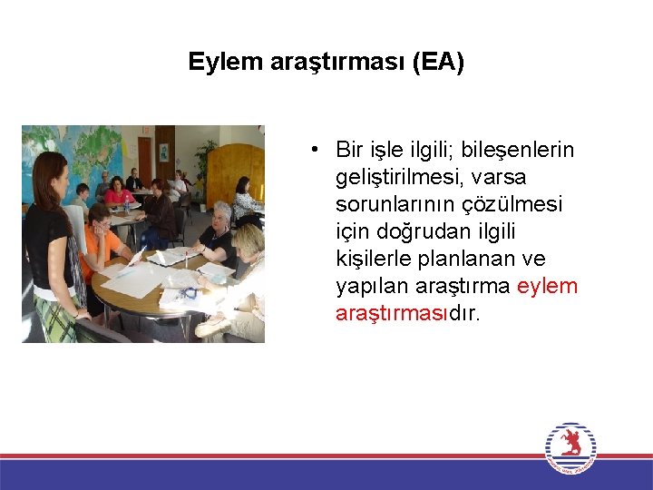 Eylem araştırması (EA) • Bir işle ilgili; bileşenlerin geliştirilmesi, varsa sorunlarının çözülmesi için doğrudan