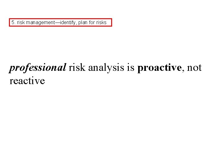 5. risk management—identify, plan for risks professional risk analysis is proactive, not reactive 