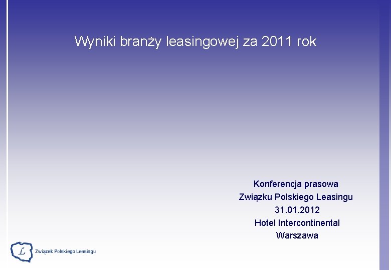 Wyniki branży leasingowej za 2011 rok Konferencja prasowa Związku Polskiego Leasingu 31. 01. 2012